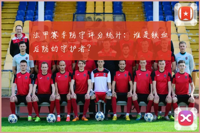 法甲赛季防守评分统计：谁是铁血后防的守护者？