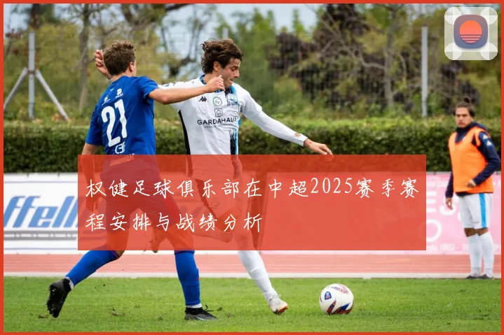 权健足球俱乐部在中超2025赛季赛程安排与战绩分析