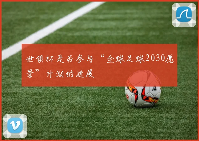 世俱杯是否参与“全球足球2030愿景”计划的进展
