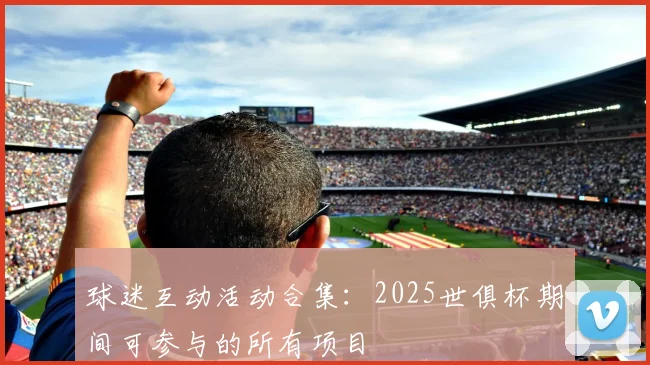 球迷互动活动合集:2025世俱杯期间可参与的所有项目