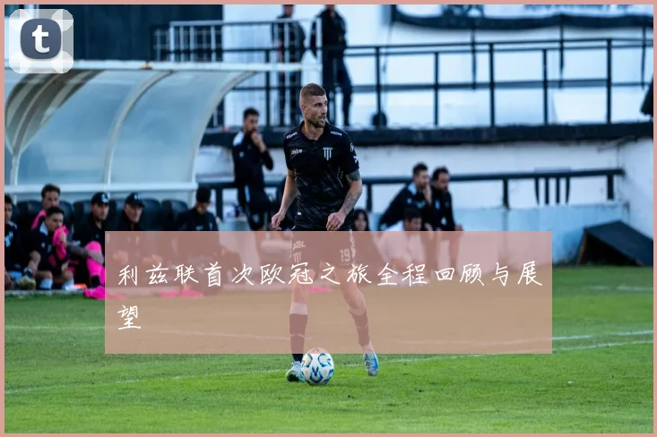 利兹联首次欧冠之旅全程回顾与展望