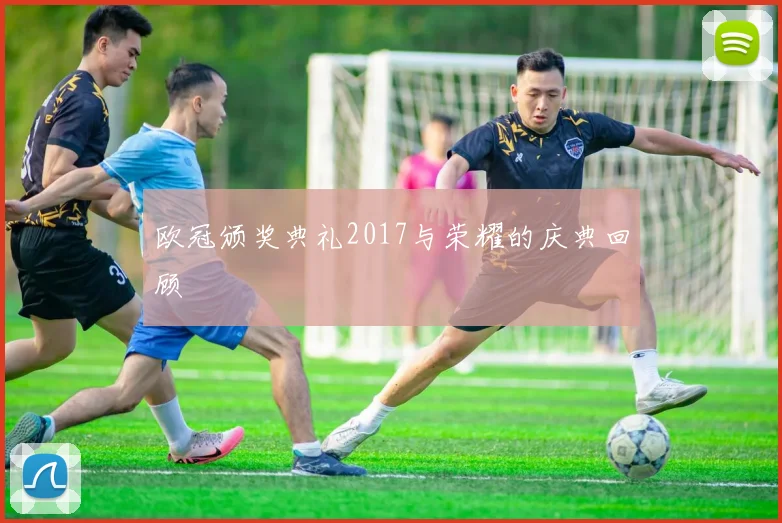 欧冠颁奖典礼2017与荣耀的庆典回顾