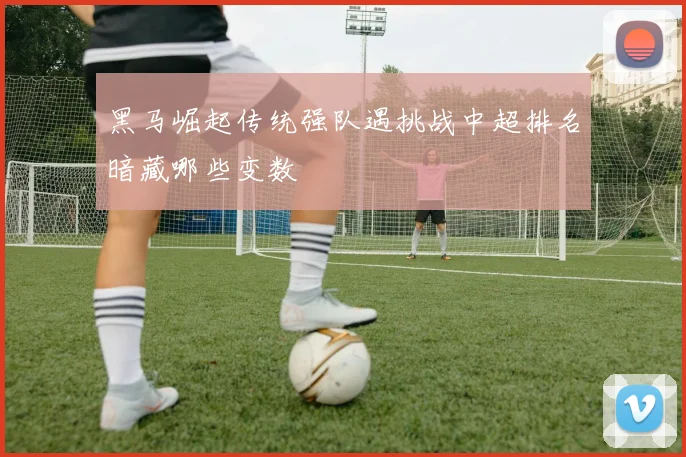 黑马崛起传统强队遇挑战中超排名暗藏哪些变数