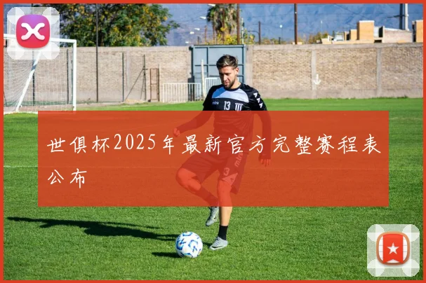 世俱杯2025年最新官方完整赛程表公布