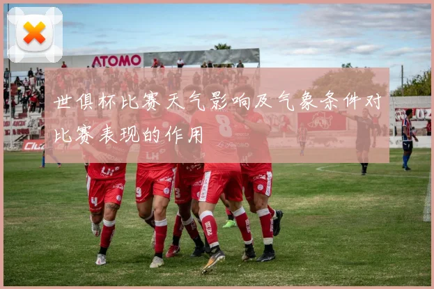 世俱杯比赛天气影响及气象条件对比赛表现的作用