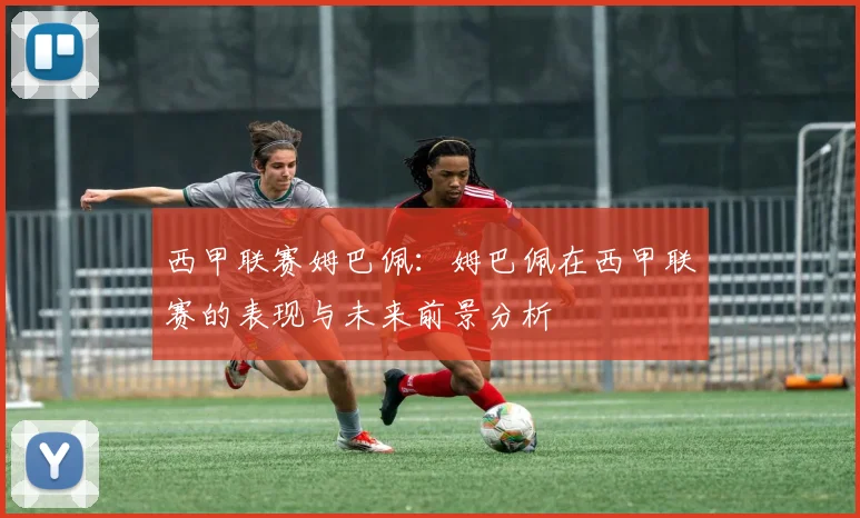 西甲联赛姆巴佩:姆巴佩在西甲联赛的表现与未来前景分析